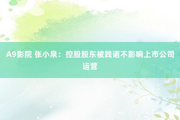 A9影院 张小泉：控股股东被践诺不影响上市公司运营