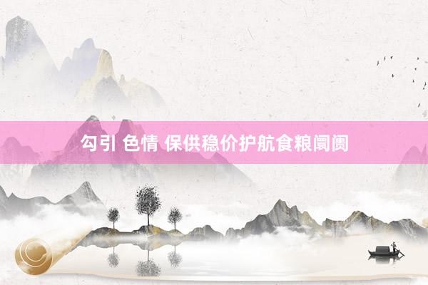 勾引 色情 保供稳价护航食粮阛阓