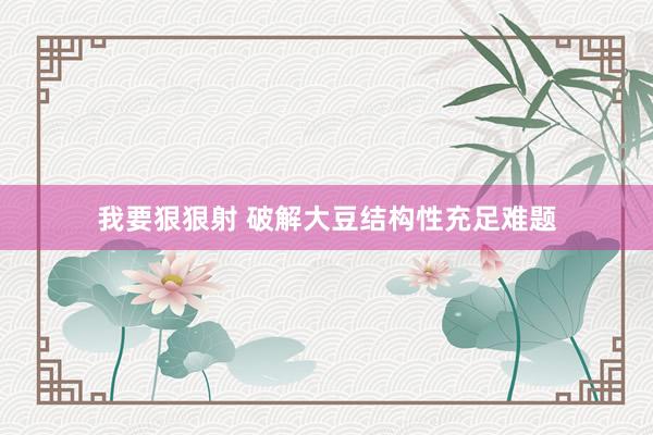 我要狠狠射 破解大豆结构性充足难题