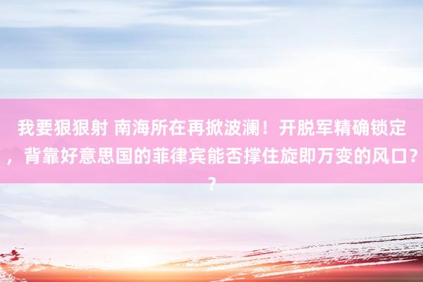 我要狠狠射 南海所在再掀波澜！开脱军精确锁定，背靠好意思国的菲律宾能否撑住旋即万变的风口？
