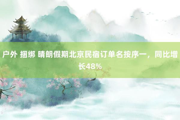 户外 捆绑 晴朗假期北京民宿订单名按序一，同比增长48%
