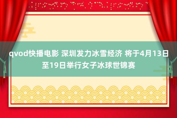 qvod快播电影 深圳发力冰雪经济 将于4月13日至19日举行女子冰球世锦赛