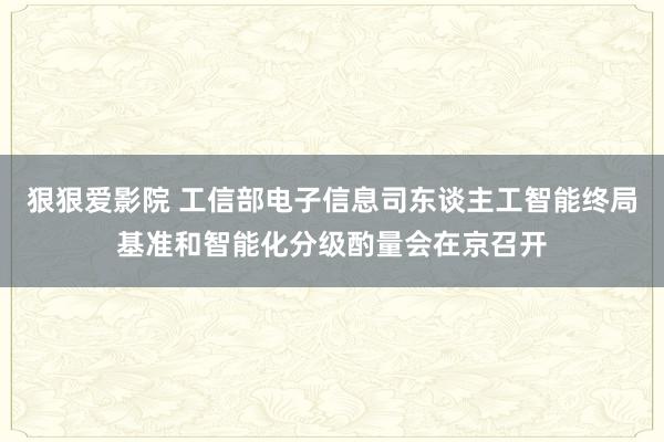 狠狠爱影院 工信部电子信息司东谈主工智能终局基准和智能化分级酌量会在京召开