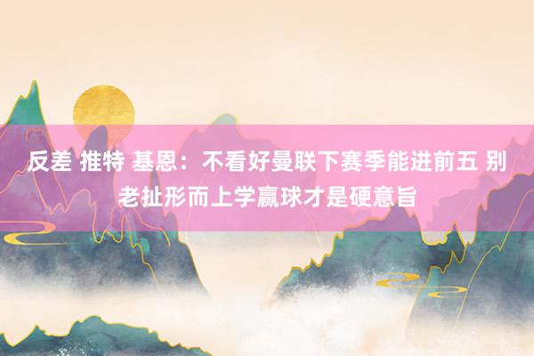 反差 推特 基恩：不看好曼联下赛季能进前五 别老扯形而上学赢球才是硬意旨