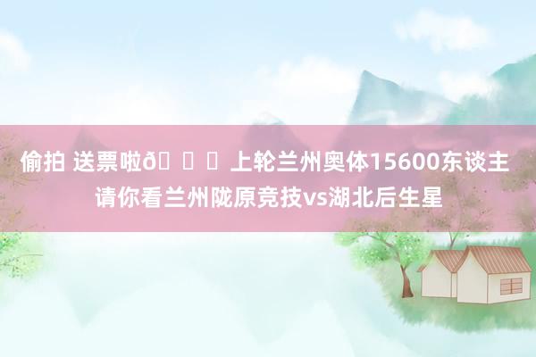 偷拍 送票啦🎁上轮兰州奥体15600东谈主 请你看兰州陇原竞技vs湖北后生星