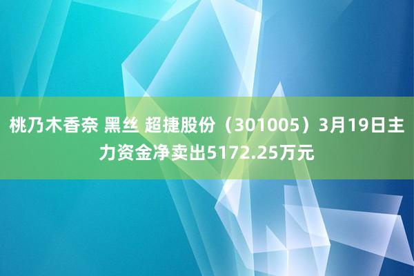 桃乃木香奈 黑丝 超捷股份（301005）3月19日主力资金净卖出5172.25万元