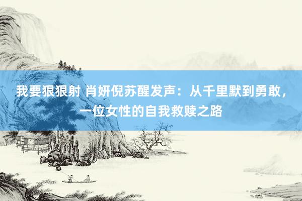 我要狠狠射 肖妍倪苏醒发声：从千里默到勇敢，一位女性的自我救赎之路