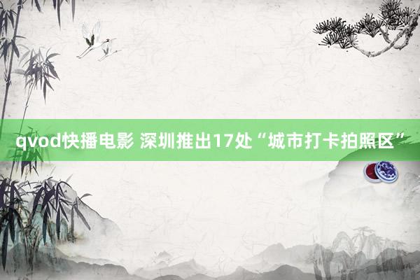 qvod快播电影 深圳推出17处“城市打卡拍照区”