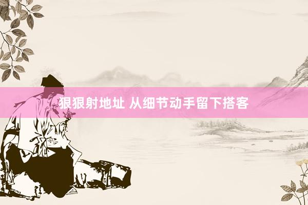 狠狠射地址 从细节动手留下搭客