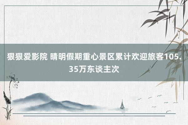 狠狠爱影院 晴明假期重心景区累计欢迎旅客105.35万东谈主次