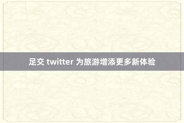 足交 twitter 为旅游增添更多新体验