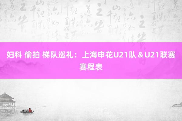 妇科 偷拍 梯队巡礼：上海申花U21队＆U21联赛赛程表