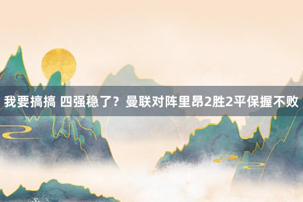 我要搞搞 四强稳了？曼联对阵里昂2胜2平保握不败