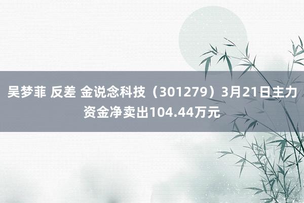 吴梦菲 反差 金说念科技（301279）3月21日主力资金净卖出104.44万元