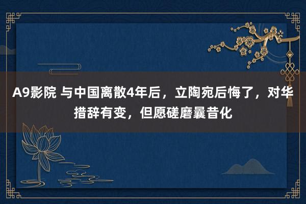 A9影院 与中国离散4年后，立陶宛后悔了，对华措辞有变，但愿磋磨曩昔化
