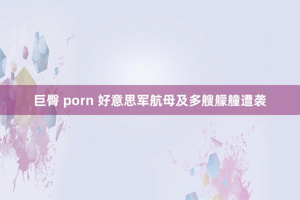 巨臀 porn 好意思军航母及多艘艨艟遭袭