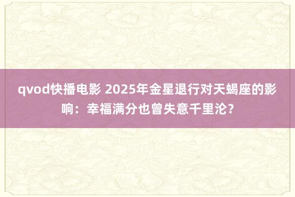 qvod快播电影 2025年金星退行对天蝎座的影响：幸福满分也曾失意千里沦？
