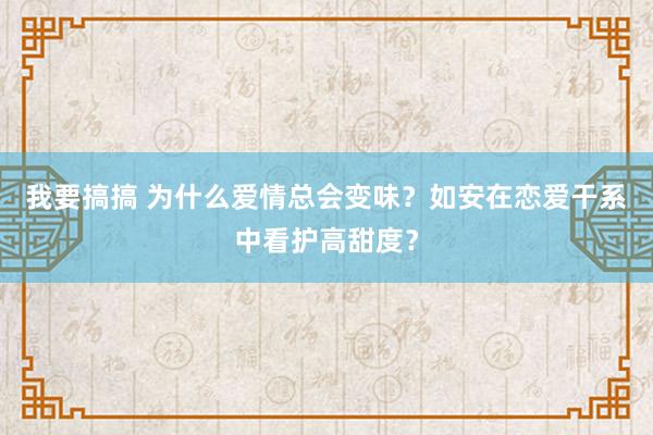 我要搞搞 为什么爱情总会变味？如安在恋爱干系中看护高甜度？