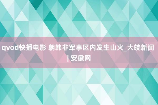 qvod快播电影 朝韩非军事区内发生山火_大皖新闻 | 安徽网