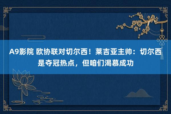 A9影院 欧协联对切尔西！莱吉亚主帅：切尔西是夺冠热点，但咱们渴慕成功