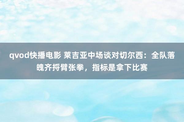 qvod快播电影 莱吉亚中场谈对切尔西：全队落魄齐捋臂张拳，指标是拿下比赛