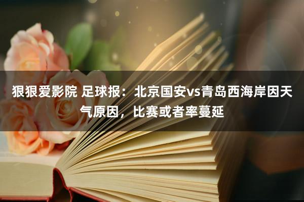 狠狠爱影院 足球报：北京国安vs青岛西海岸因天气原因，比赛或者率蔓延