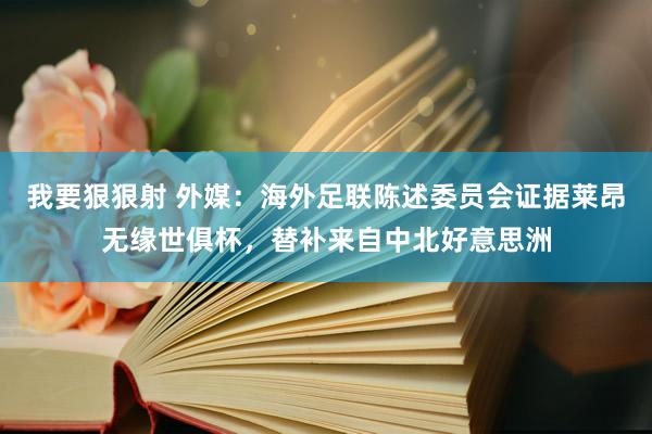 我要狠狠射 外媒：海外足联陈述委员会证据莱昂无缘世俱杯，替补来自中北好意思洲