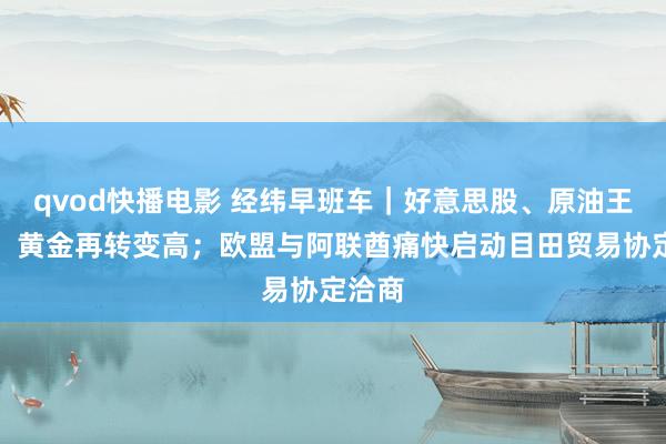 qvod快播电影 经纬早班车｜好意思股、原油王人跌，黄金再转变高；欧盟与阿联酋痛快启动目田贸易协定洽商