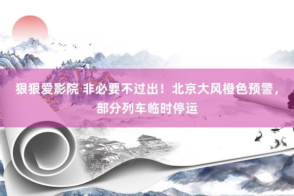 狠狠爱影院 非必要不过出！北京大风橙色预警，部分列车临时停运