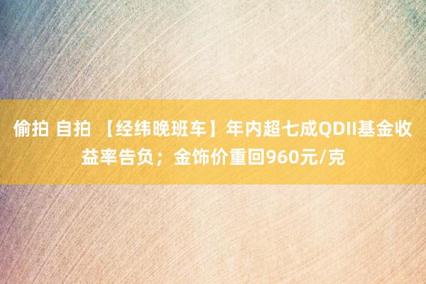 偷拍 自拍 【经纬晚班车】年内超七成QDII基金收益率告负；金饰价重回960元/克