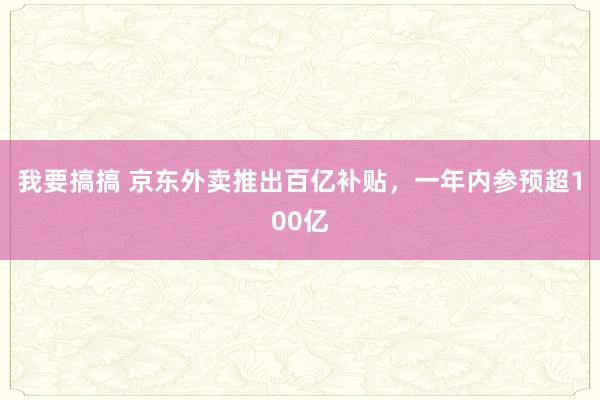 我要搞搞 京东外卖推出百亿补贴，一年内参预超100亿