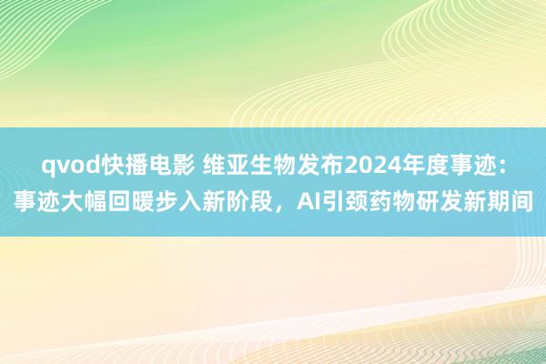 qvod快播电影 维亚生物发布2024年度事迹：事迹大幅回暖步入新阶段，AI引颈药物研发新期间