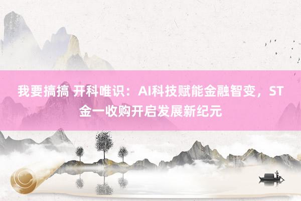 我要搞搞 开科唯识：AI科技赋能金融智变，ST金一收购开启发展新纪元