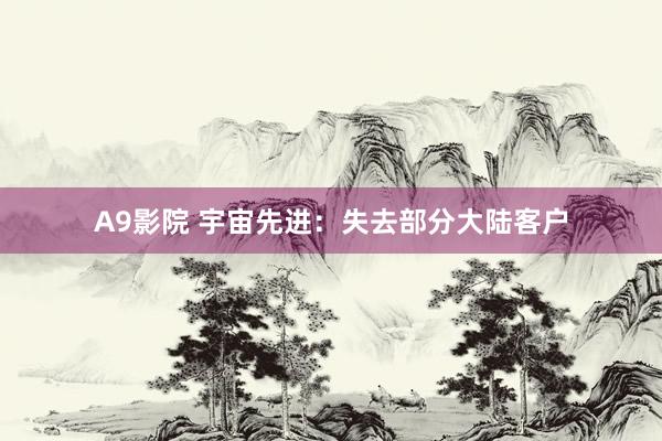 A9影院 宇宙先进：失去部分大陆客户