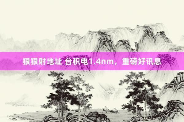 狠狠射地址 台积电1.4nm，重磅好讯息