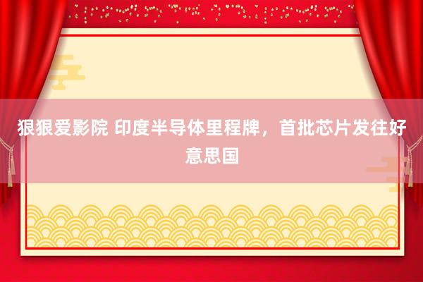 狠狠爱影院 印度半导体里程牌，首批芯片发往好意思国