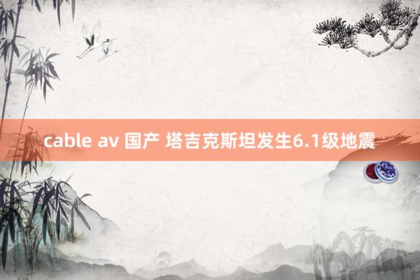 cable av 国产 塔吉克斯坦发生6.1级地震