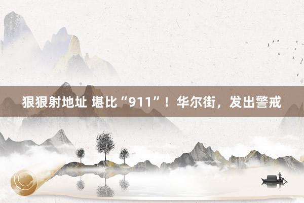 狠狠射地址 堪比“911”！华尔街，发出警戒