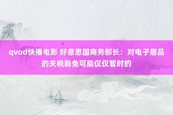 qvod快播电影 好意思国商务部长：对电子居品的关税豁免可能仅仅暂时的