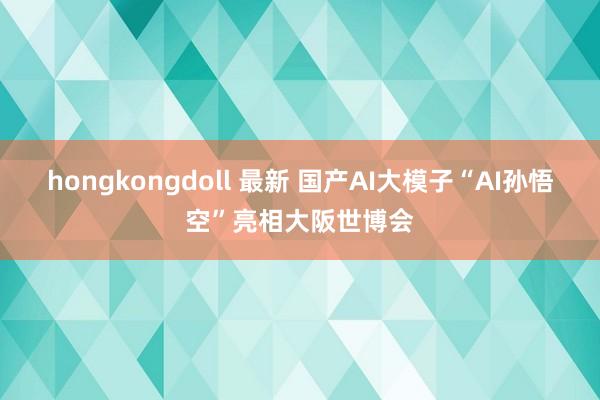 hongkongdoll 最新 国产AI大模子“AI孙悟空”亮相大阪世博会