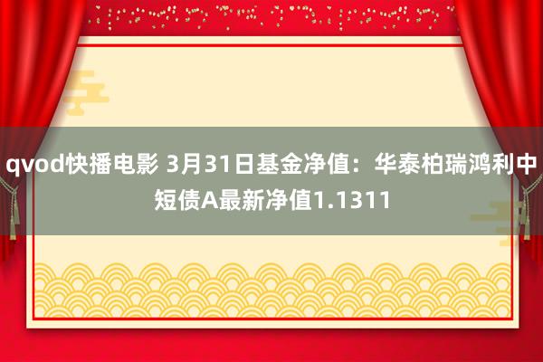 qvod快播电影 3月31日基金净值：华泰柏瑞鸿利中短债A最新净值1.1311