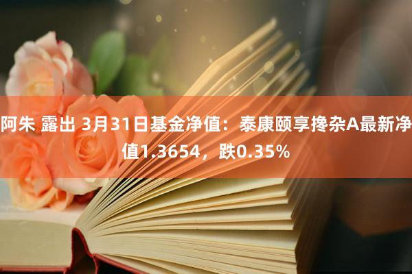 阿朱 露出 3月31日基金净值：泰康颐享搀杂A最新净值1.3654，跌0.35%