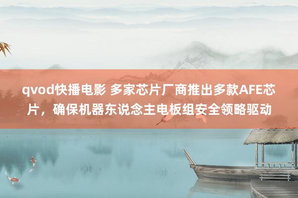 qvod快播电影 多家芯片厂商推出多款AFE芯片，确保机器东说念主电板组安全领略驱动