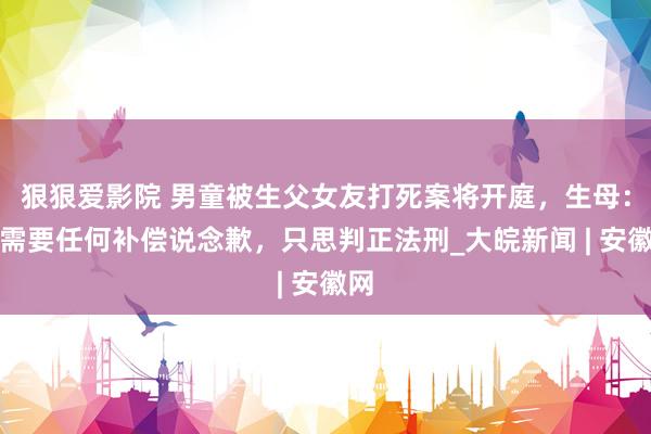 狠狠爱影院 男童被生父女友打死案将开庭，生母：不需要任何补偿说念歉，只思判正法刑_大皖新闻 | 安徽网
