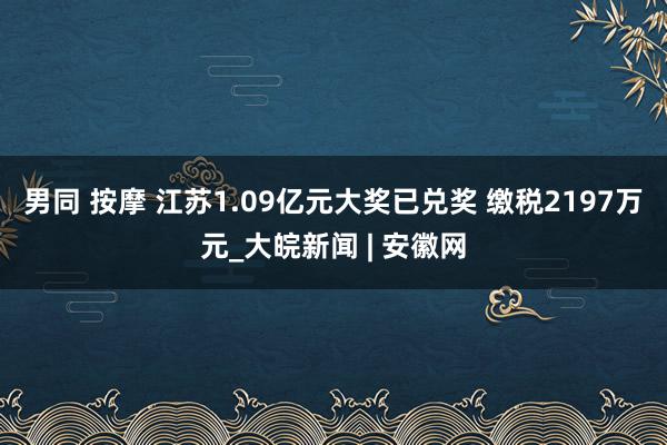 男同 按摩 江苏1.09亿元大奖已兑奖 缴税2197万元_大皖新闻 | 安徽网