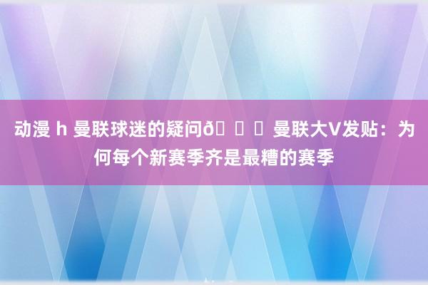 动漫 h 曼联球迷的疑问👀曼联大V发贴：为何每个新赛季齐是最糟的赛季