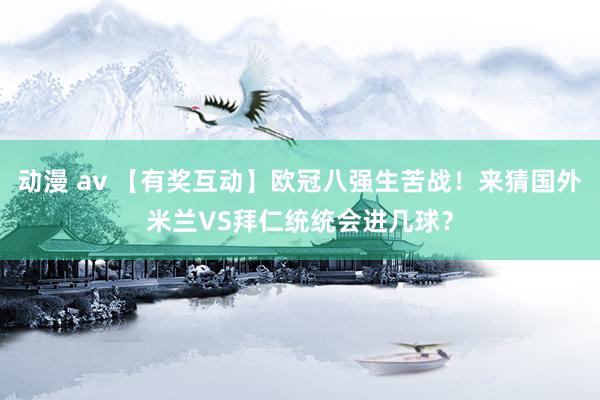 动漫 av 【有奖互动】欧冠八强生苦战！来猜国外米兰VS拜仁统统会进几球？