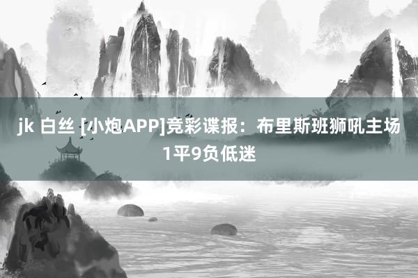 jk 白丝 [小炮APP]竞彩谍报：布里斯班狮吼主场1平9负低迷