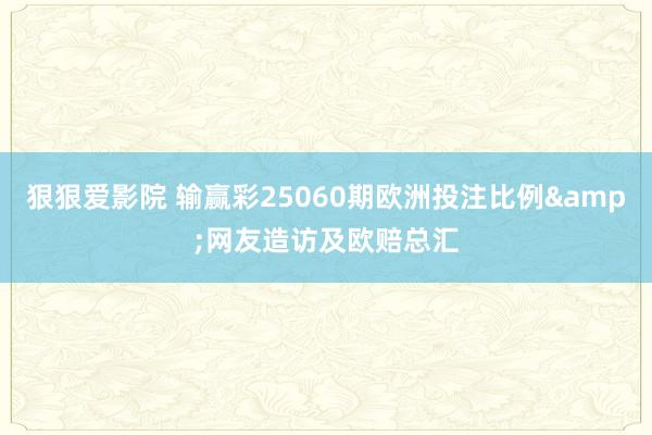 狠狠爱影院 输赢彩25060期欧洲投注比例&网友造访及欧赔总汇