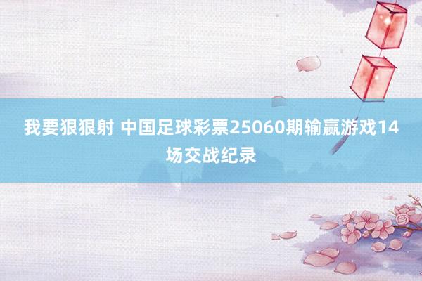 我要狠狠射 中国足球彩票25060期输赢游戏14场交战纪录